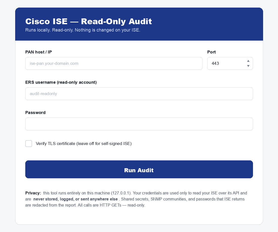 Cisco ISE Read-Only Audit web form — title bar Cisco ISE Read-Only Audit with subtitle Runs locally, read-only, nothing is changed on your ISE. Below it input fields for PAN host or IP, Port defaulted to 443, ERS username, Password, a checkbox for Verify TLS certificate left off for self-signed ISE, a big blue Run Audit button, and a privacy footer explaining credentials are never stored or sent anywhere else.